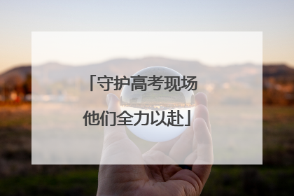 守护高考现场 他们全力以赴